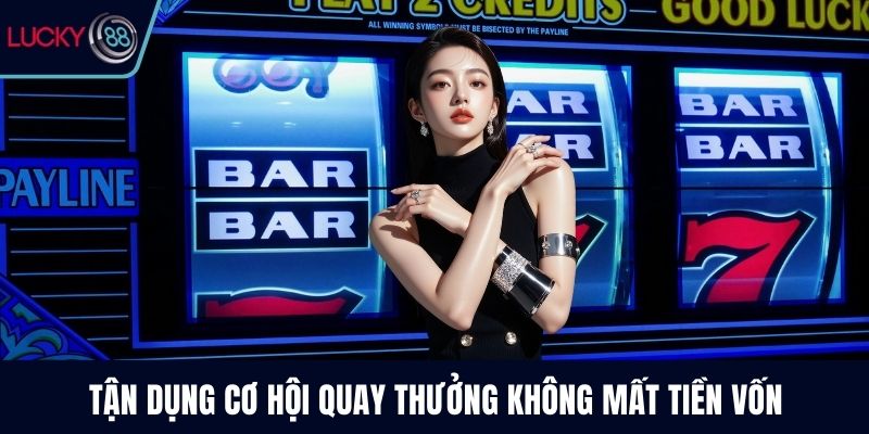 Tận dụng cơ hội quay thưởng không mất tiền vốn